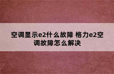 空调显示e2什么故障 格力e2空调故障怎么解决